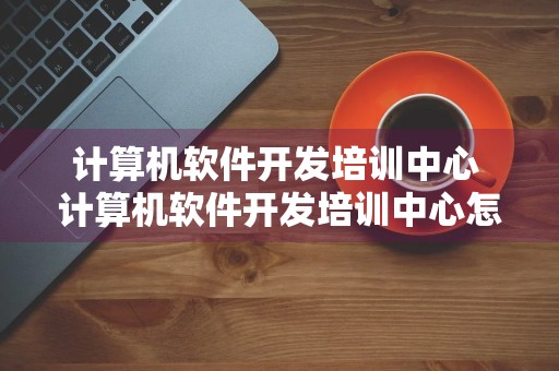 计算机软件开发培训中心 计算机软件开发培训中心怎么样