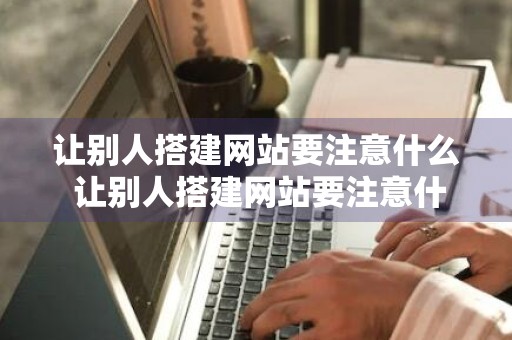 让别人搭建网站要注意什么 让别人搭建网站要注意什么问题