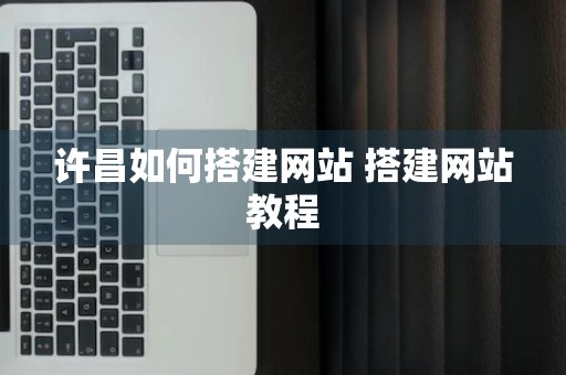 许昌如何搭建网站 搭建网站教程