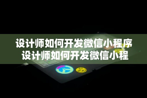 设计师如何开发微信小程序 设计师如何开发微信小程序呢