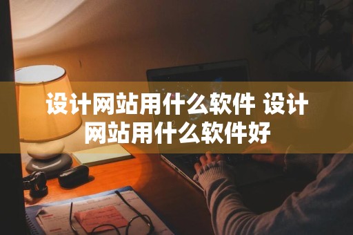 设计网站用什么软件 设计网站用什么软件好