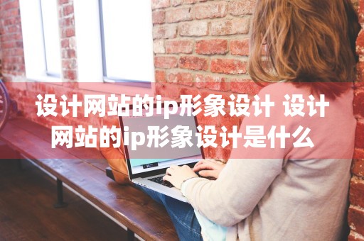 设计网站的ip形象设计 设计网站的ip形象设计是什么