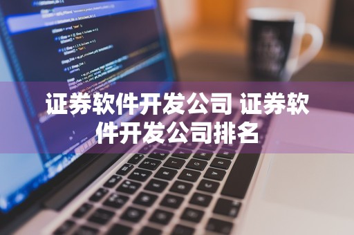 证券软件开发公司 证券软件开发公司排名