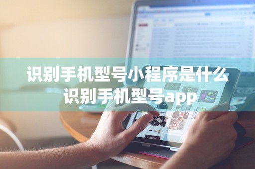 识别手机型号小程序是什么 识别手机型号app