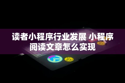 读者小程序行业发展 小程序阅读文章怎么实现