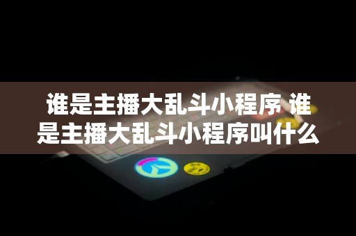 谁是主播大乱斗小程序 谁是主播大乱斗小程序叫什么