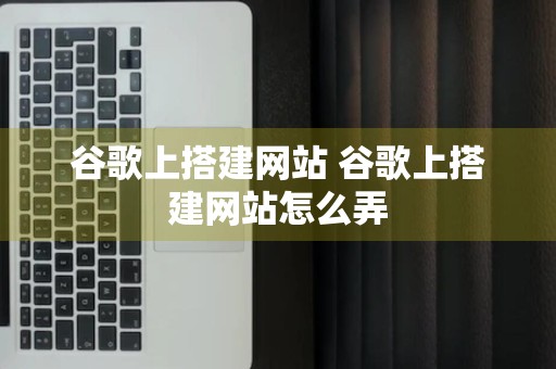 谷歌上搭建网站 谷歌上搭建网站怎么弄