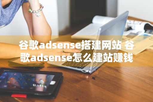 谷歌adsense搭建网站 谷歌adsense怎么建站赚钱