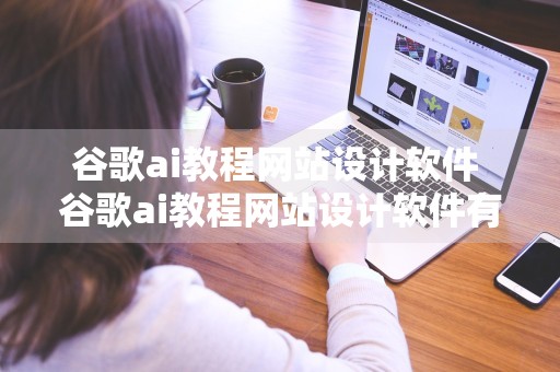 谷歌ai教程网站设计软件 谷歌ai教程网站设计软件有哪些