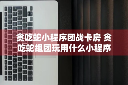 贪吃蛇小程序团战卡房 贪吃蛇组团玩用什么小程序