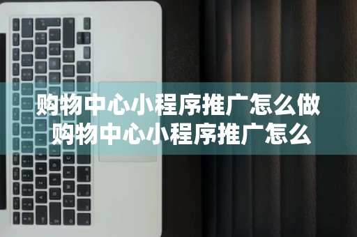 购物中心小程序推广怎么做 购物中心小程序推广怎么做好