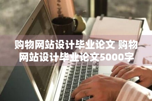 购物网站设计毕业论文 购物网站设计毕业论文5000字