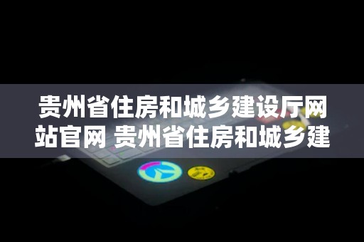 贵州省住房和城乡建设厅网站官网 贵州省住房和城乡建设厅网站官网八大员