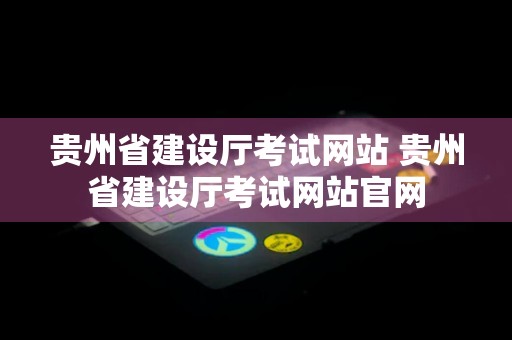 贵州省建设厅考试网站 贵州省建设厅考试网站官网