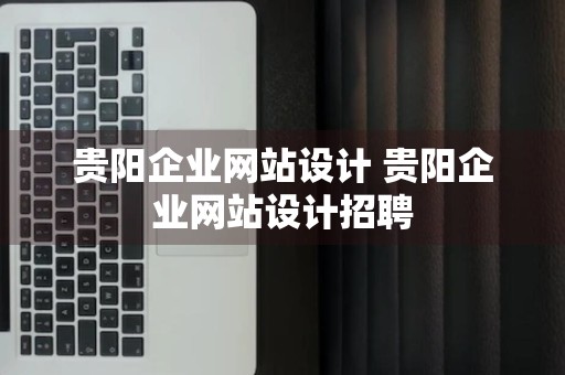 贵阳企业网站设计 贵阳企业网站设计招聘