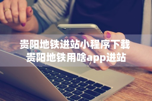 贵阳地铁进站小程序下载 贵阳地铁用啥app进站