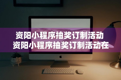 资阳小程序抽奖订制活动 资阳小程序抽奖订制活动在哪里