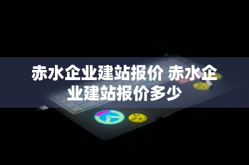 赤水企业建站报价 赤水企业建站报价多少