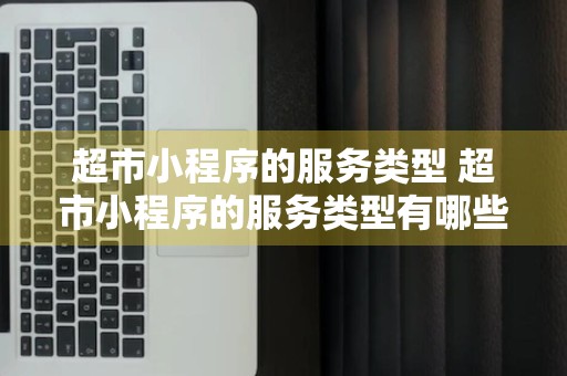 超市小程序的服务类型 超市小程序的服务类型有哪些