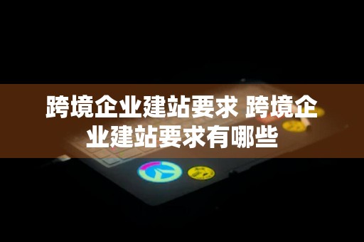 跨境企业建站要求 跨境企业建站要求有哪些