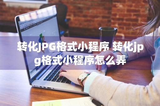 转化JPG格式小程序 转化jpg格式小程序怎么弄