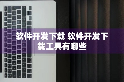 软件开发下载 软件开发下载工具有哪些