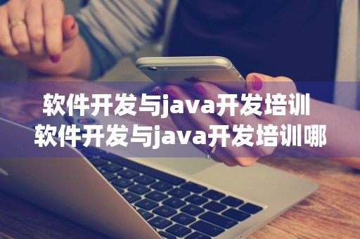 软件开发与java开发培训 软件开发与java开发培训哪个好