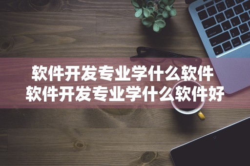 软件开发专业学什么软件 软件开发专业学什么软件好