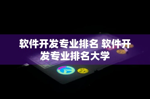 软件开发专业排名 软件开发专业排名大学