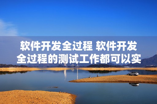 软件开发全过程 软件开发全过程的测试工作都可以实现自