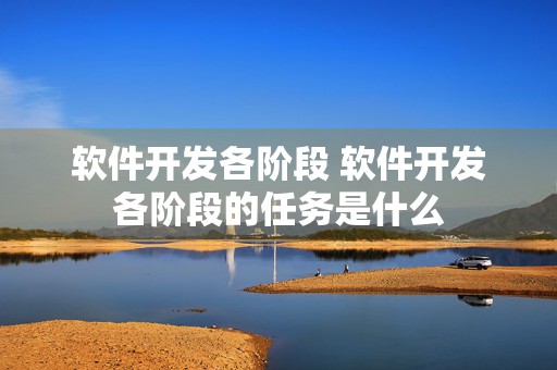 软件开发各阶段 软件开发各阶段的任务是什么