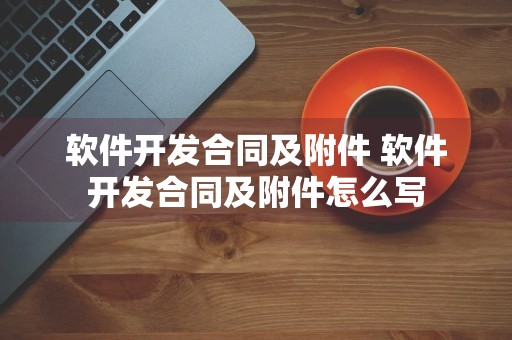 软件开发合同及附件 软件开发合同及附件怎么写