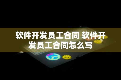 软件开发员工合同 软件开发员工合同怎么写