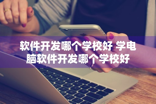 软件开发哪个学校好 学电脑软件开发哪个学校好