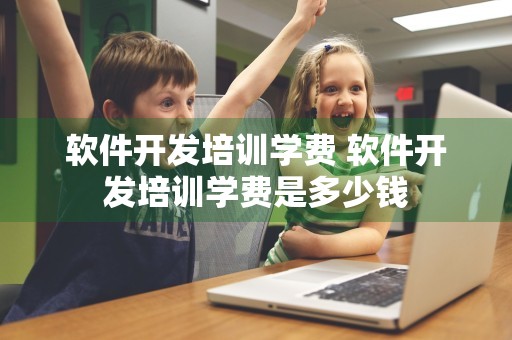 软件开发培训学费 软件开发培训学费是多少钱