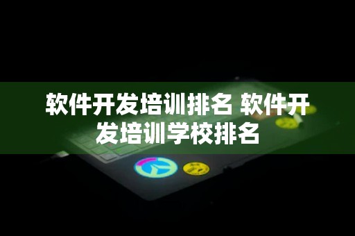 软件开发培训排名 软件开发培训学校排名