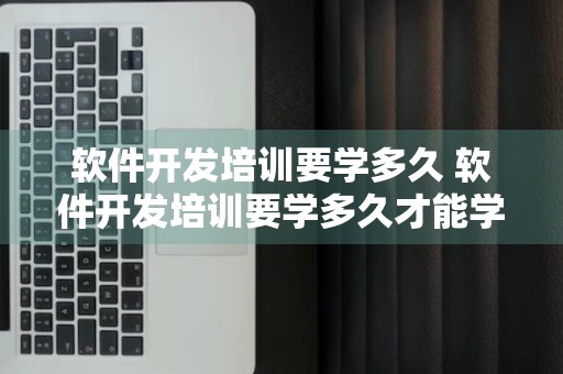 软件开发培训要学多久 软件开发培训要学多久才能学会