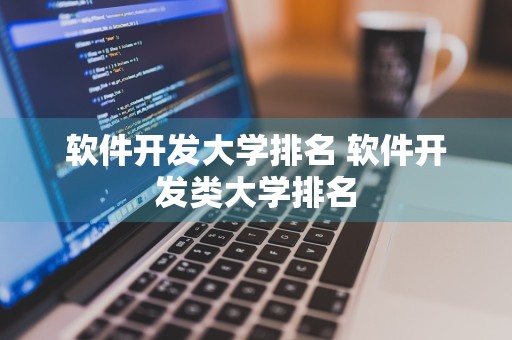 软件开发大学排名 软件开发类大学排名