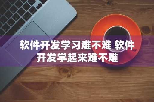 软件开发学习难不难 软件开发学起来难不难