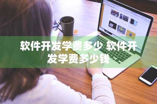 软件开发学费多少 软件开发学费多少钱