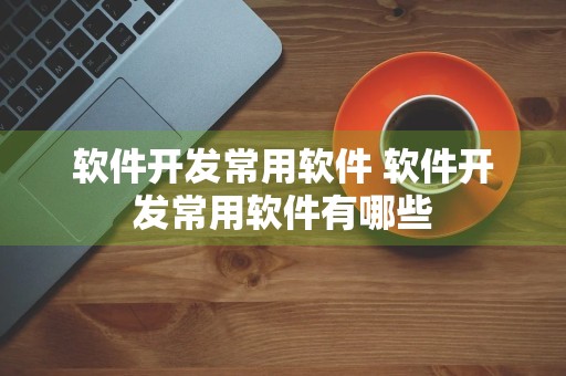 软件开发常用软件 软件开发常用软件有哪些