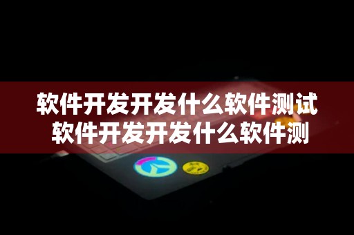 软件开发开发什么软件测试 软件开发开发什么软件测试好