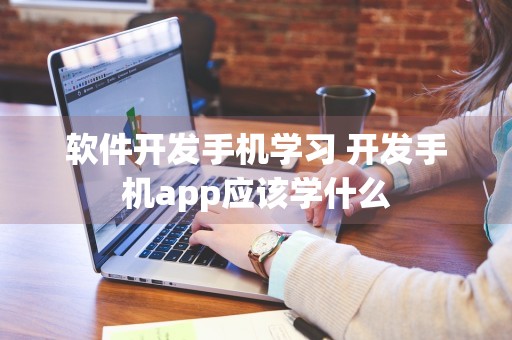 软件开发手机学习 开发手机app应该学什么