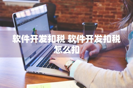 软件开发扣税 软件开发扣税怎么扣