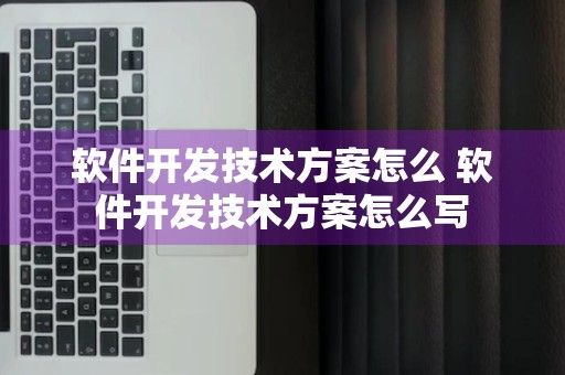 软件开发技术方案怎么 软件开发技术方案怎么写