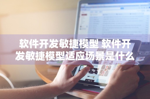 软件开发敏捷模型 软件开发敏捷模型适应场景是什么