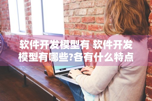 软件开发模型有 软件开发模型有哪些?各有什么特点?