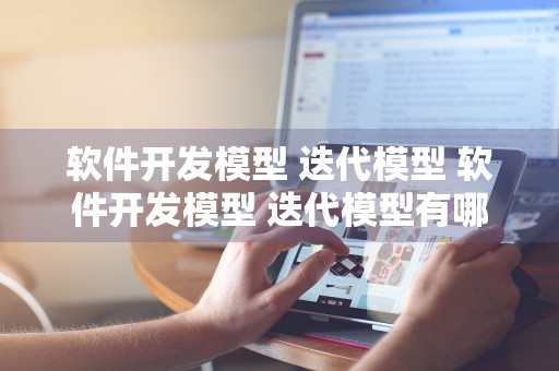 软件开发模型 迭代模型 软件开发模型 迭代模型有哪些