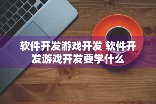 软件开发游戏开发 软件开发游戏开发要学什么