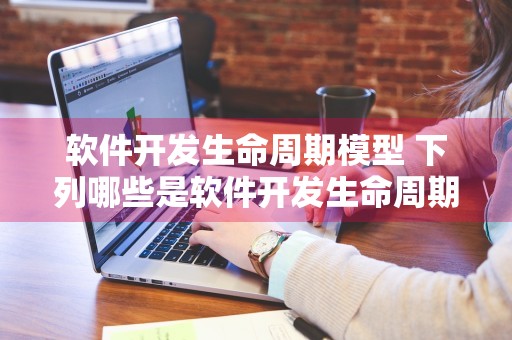 软件开发生命周期模型 下列哪些是软件开发生命周期模型